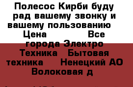 Полесос Кирби буду рад вашему звонку и вашему пользованию. › Цена ­ 45 000 - Все города Электро-Техника » Бытовая техника   . Ненецкий АО,Волоковая д.